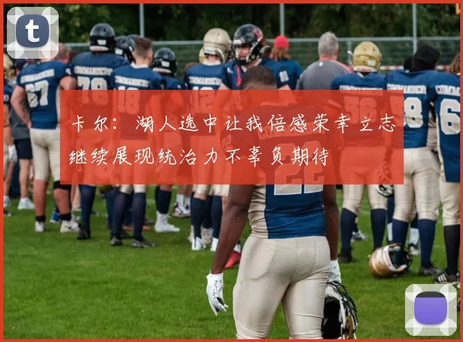 卡尔：湖人选中让我倍感荣幸立志继续展现统治力不辜负期待