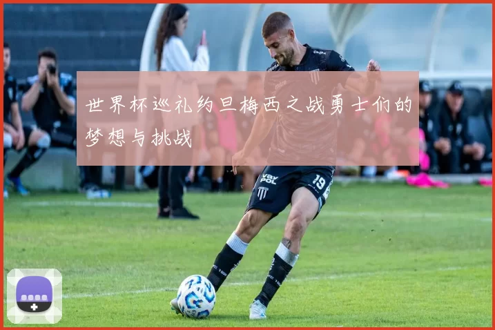 世界杯巡礼约旦梅西之战勇士们的梦想与挑战