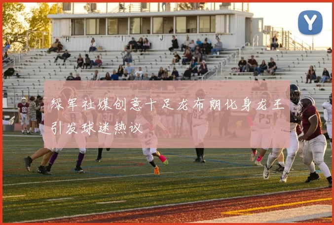 绿军社媒创意十足龙布朗化身龙王引发球迷热议