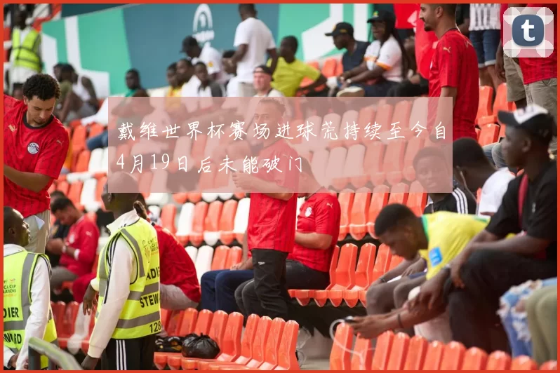 戴维世界杯赛场进球荒持续至今自4月19日后未能破门