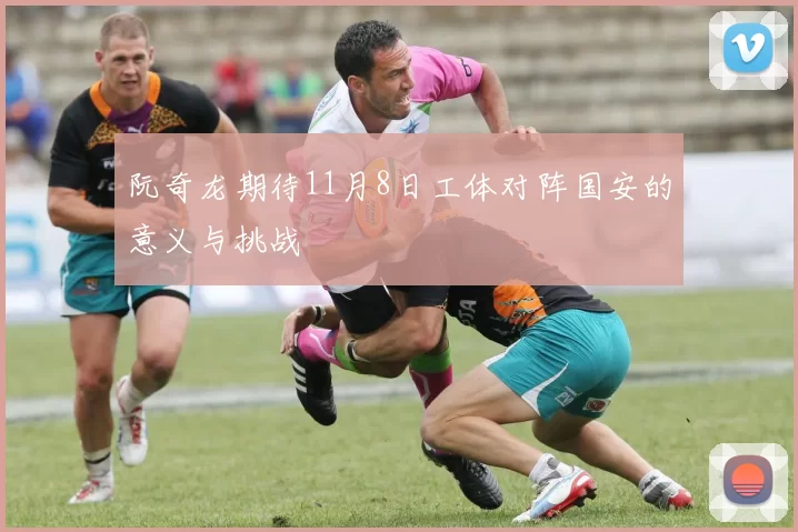 阮奇龙期待11月8日工体对阵国安的意义与挑战