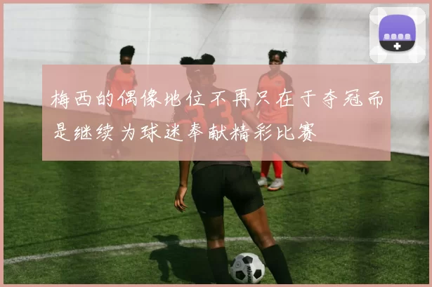 梅西的偶像地位不再只在于夺冠而是继续为球迷奉献精彩比赛