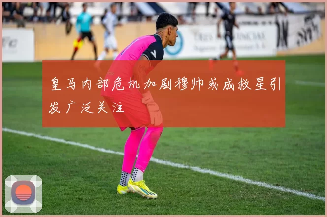 皇马内部危机加剧穆帅或成救星引发广泛关注