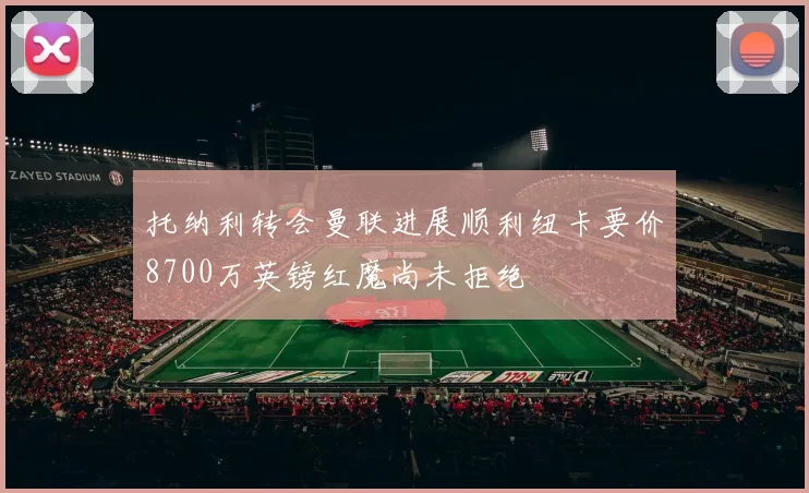 托纳利转会曼联进展顺利纽卡要价8700万英镑红魔尚未拒绝