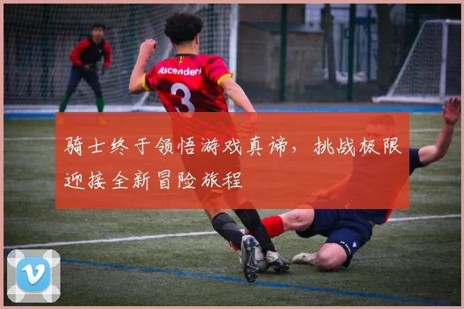 骑士终于领悟游戏真谛，挑战极限迎接全新冒险旅程