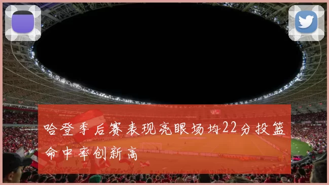 哈登季后赛表现亮眼场均22分投篮命中率创新高