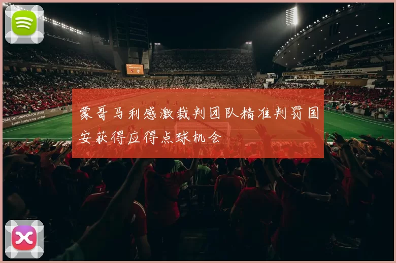 蒙哥马利感激裁判团队精准判罚国安获得应得点球机会