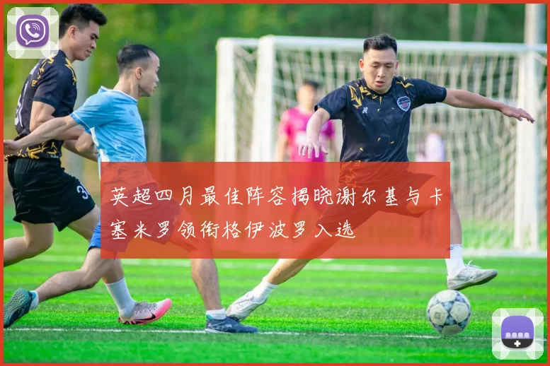 英超四月最佳阵容揭晓谢尔基与卡塞米罗领衔格伊波罗入选