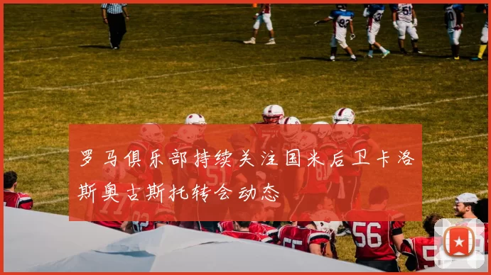 罗马俱乐部持续关注国米后卫卡洛斯奥古斯托转会动态