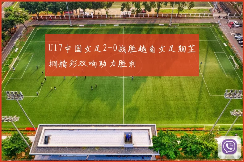 U17中国女足2-0战胜越南女足鞠芷桐精彩双响助力胜利