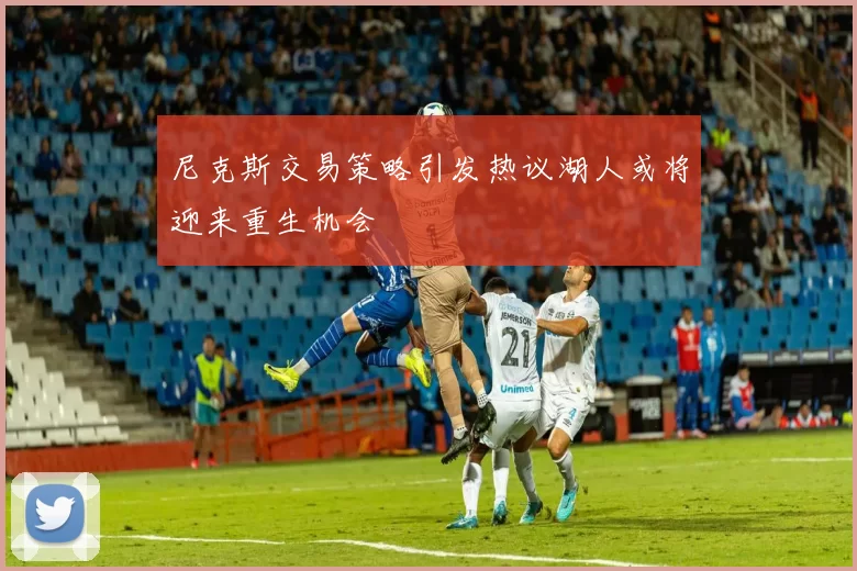 尼克斯交易策略引发热议湖人或将迎来重生机会