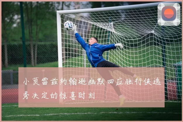 小莫雷兹约翰逊幽默回应独行侠选秀决定的惊喜时刻