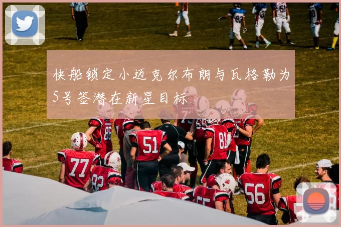快船锁定小迈克尔布朗与瓦格勒为5号签潜在新星目标