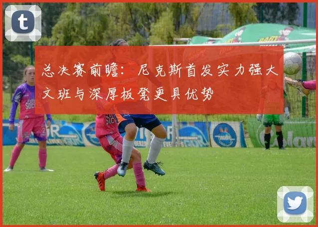 总决赛前瞻：尼克斯首发实力强大文班与深厚板凳更具优势