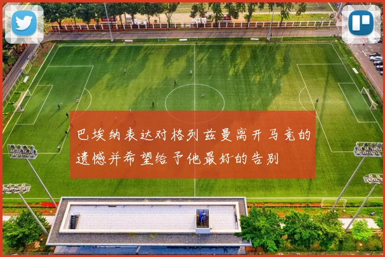 巴埃纳表达对格列兹曼离开马竞的遗憾并希望给予他最好的告别