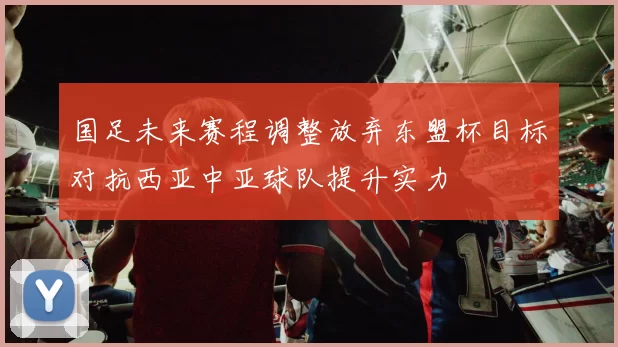 国足未来赛程调整放弃东盟杯目标对抗西亚中亚球队提升实力
