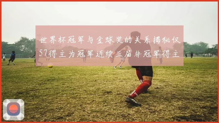 世界杯冠军与金球奖的关系揭秘仅57得主为冠军连续三届非冠军得主分析